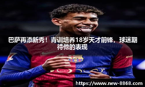 巴萨再添新秀！青训培养18岁天才前锋，球迷期待他的表现