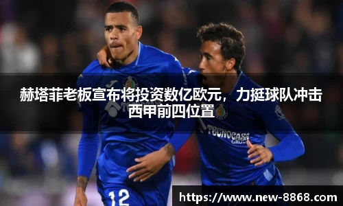 赫塔菲老板宣布将投资数亿欧元，力挺球队冲击西甲前四位置