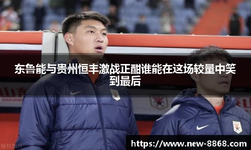 东鲁能与贵州恒丰激战正酣谁能在这场较量中笑到最后